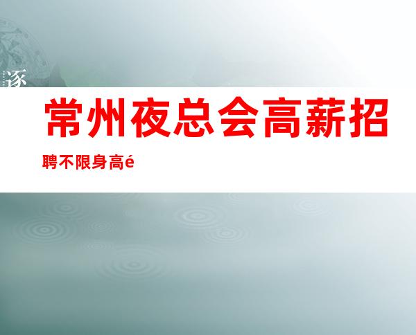 常州夜总会高薪招聘不限身高颜子为主高薪长期招聘