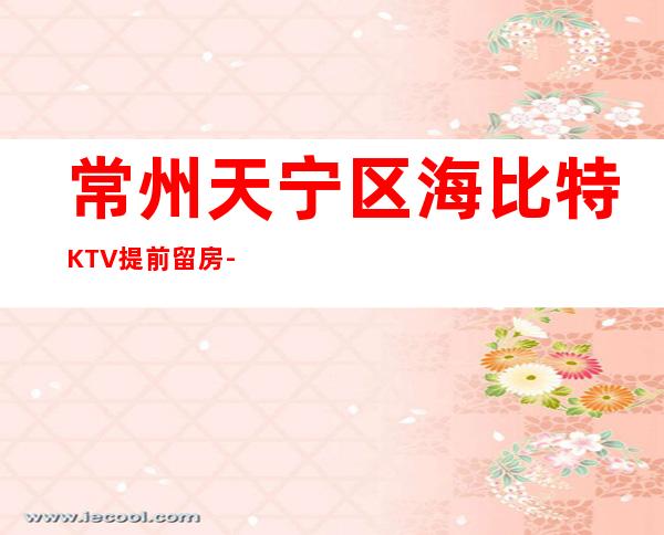 常州天宁区海比特KTV提前留房-优惠活动请看下文 – 常州天宁商务KTV