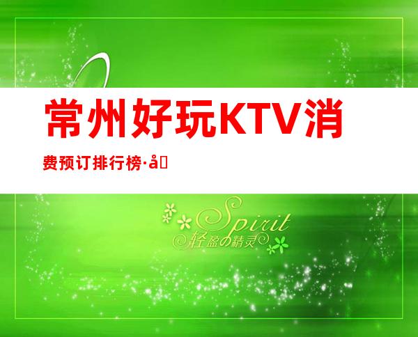 常州好玩KTV消费预订排行榜·史上全常州夜总会夜生活指南