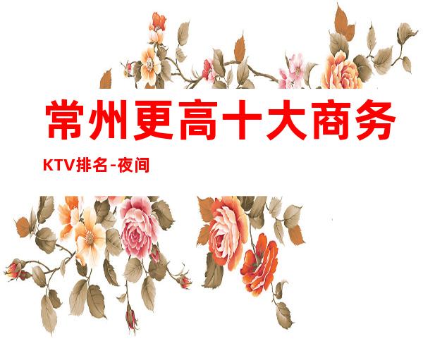 常州更高十大商务KTV排名-夜间活动首 选