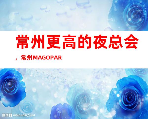 常州更高的夜总会，常州MAGO PARTYKTV怎么样？