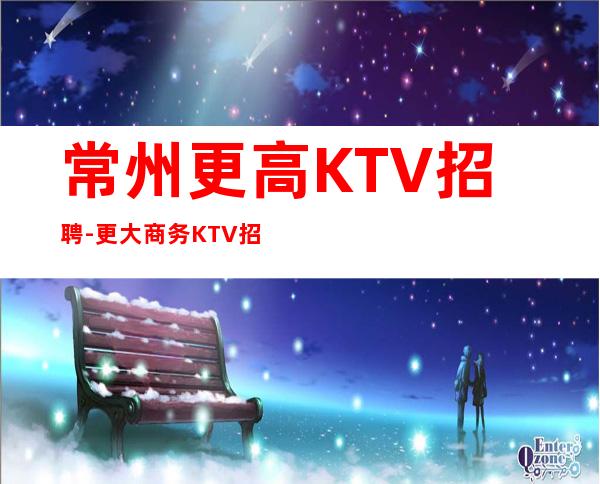 常州更高KTV招聘-更大商务KTV招聘更靠谱员工招聘