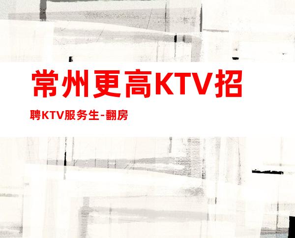 常州更高KTV招聘KTV服务生-翻房高无杂费