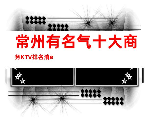 常州有名气十大商务KTV排名消费攻略:预订有精美果盘赠送！