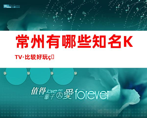 常州有哪些知名KTV·比较好玩的是哪家~这2家包你满意