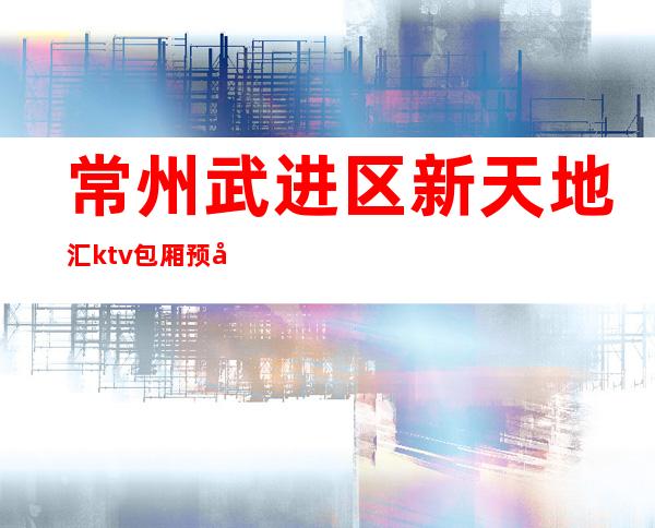 常州武进区新天地汇ktv包厢预定-值得体验的场 – 常州武进商务KTV