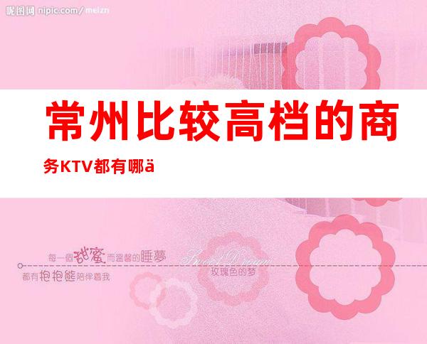 常州比较高档的商务KTV都有哪些？品质美玩出新花样