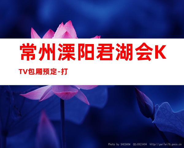 常州溧阳君湖会KTV包厢预定-打折送酒、全程安排 – 常州溧阳商务KTV