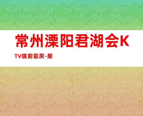 常州溧阳君湖会KTV提前留房-服务档次高 – 常州溧阳商务KTV