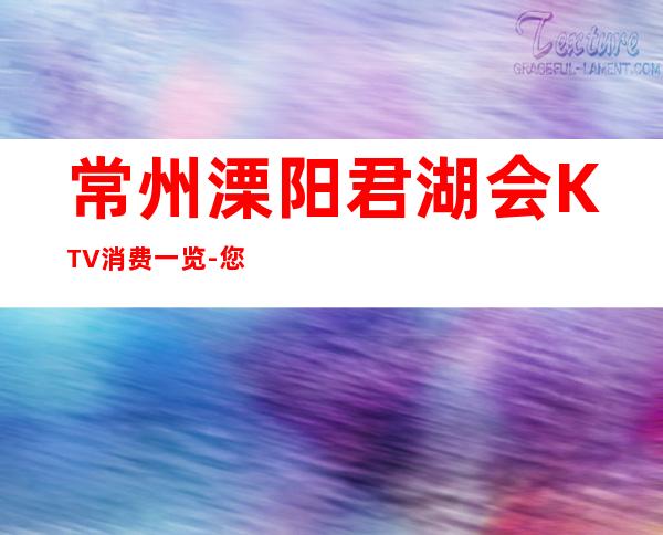 常州溧阳君湖会KTV消费一览-您不可错过 – 常州溧阳商务KTV