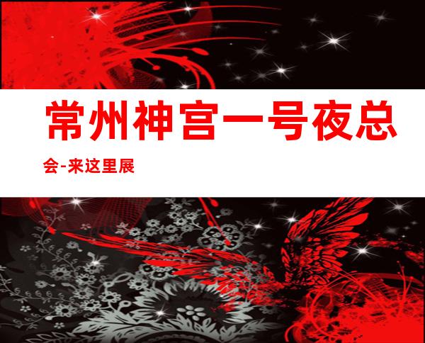 常州神宫一号夜总会-来这里展现你的魅力，证明你的实力