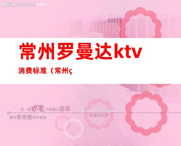 常州罗曼达ktv消费标准（常州罗曼达ktv消费标准多少）