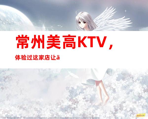 常州美高KTV，体验过这家店让人流连忘返