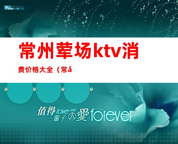 常州荤场ktv消费价格大全（常州ktv消费）