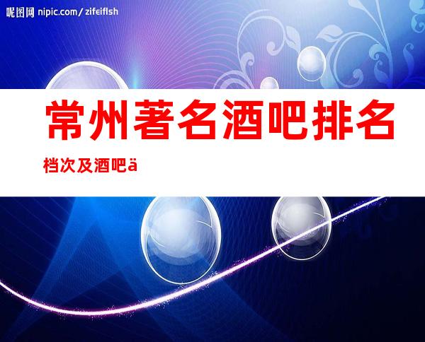 常州著名酒吧排名档次及酒吧会所消费情况·更高环境较好