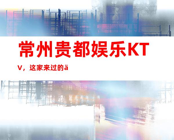 常州贵都娱乐KTV，这家来过的人都说非常好