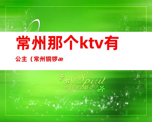 常州那个ktv有公主（常州铜锣湾ktv有公主吗）