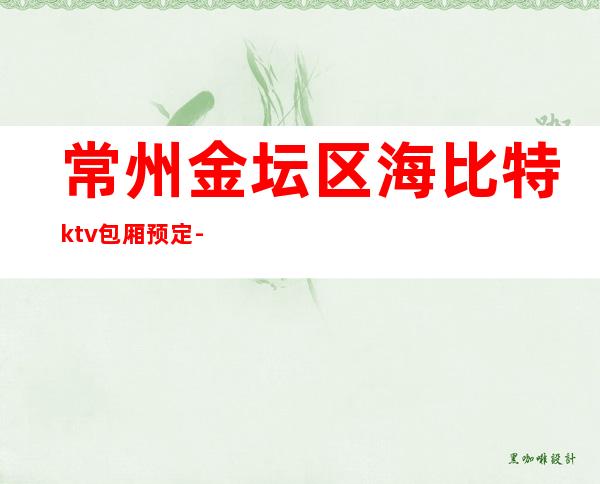 常州金坛区海比特ktv包厢预定-体验不一样的夜场 – 常州金坛商务KTV