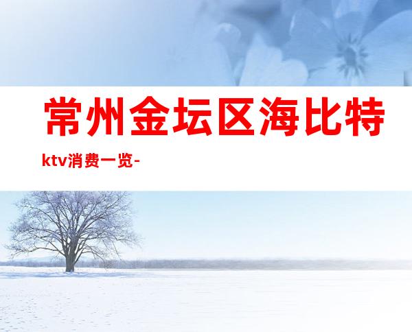 常州金坛区海比特ktv消费一览-优惠活动请看下文 – 常州金坛商务KTV