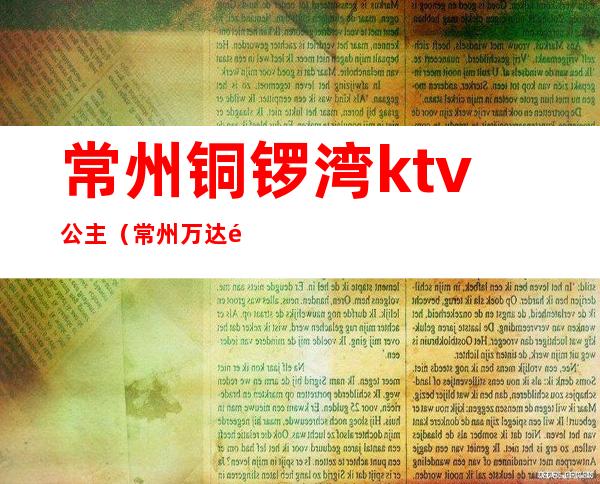 常州铜锣湾ktv公主（常州万达铜锣湾ktv电话）