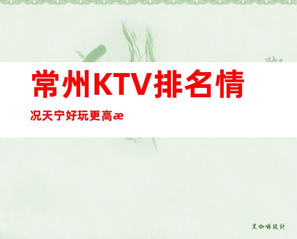 常州KTV排名情况.天宁好玩更高排前三的商务KTV