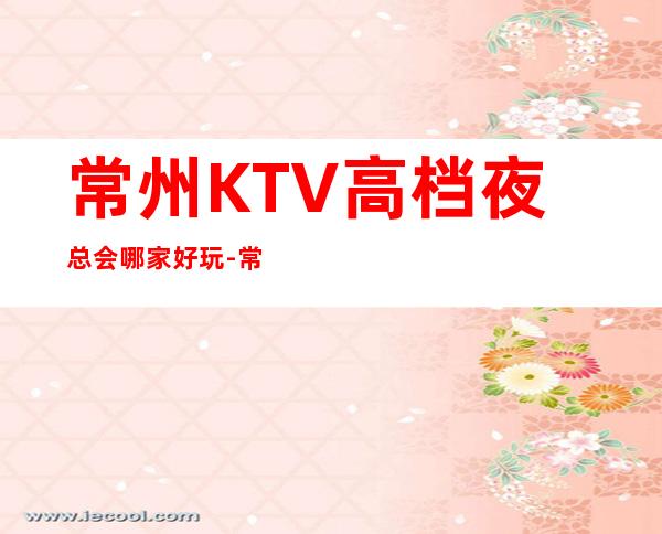 常州KTV高档夜总会哪家好玩-常州高档好玩夜总会预定