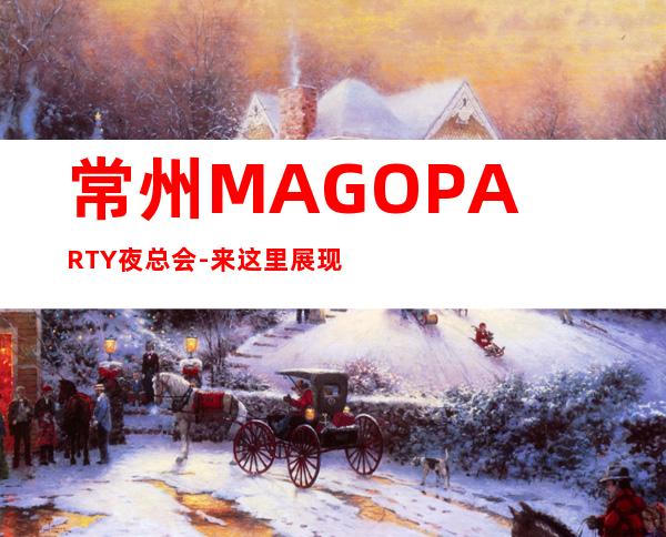 常州MAGO PARTY夜总会-来这里展现你的魅力，证明你的实力