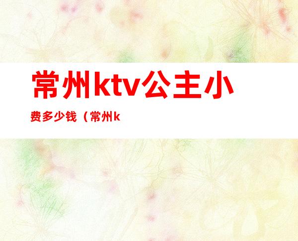 常州ktv公主小费多少钱（常州ktv陪酒小费多少）