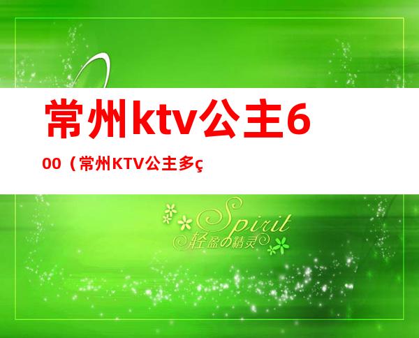 常州ktv公主600（常州KTV公主多的,漂亮的）