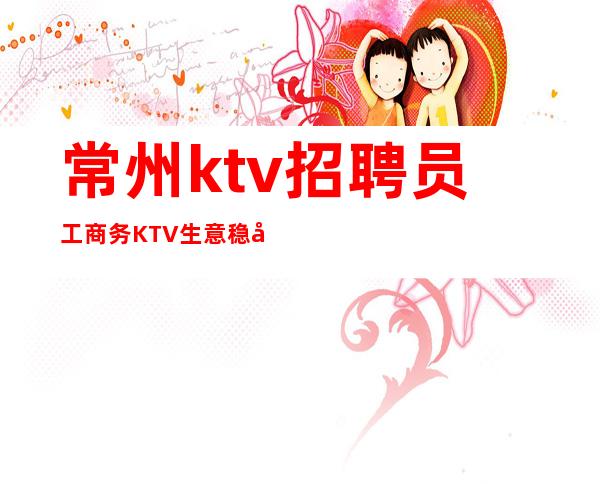 常州ktv招聘员工商务KTV生意稳定急缺人