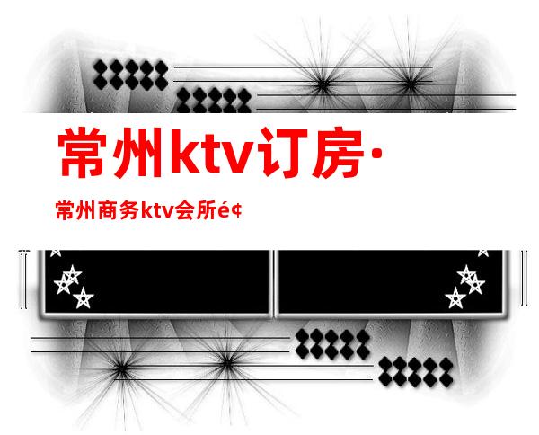 常州ktv订房·常州商务ktv会所预定.常州夜总会订房指南针