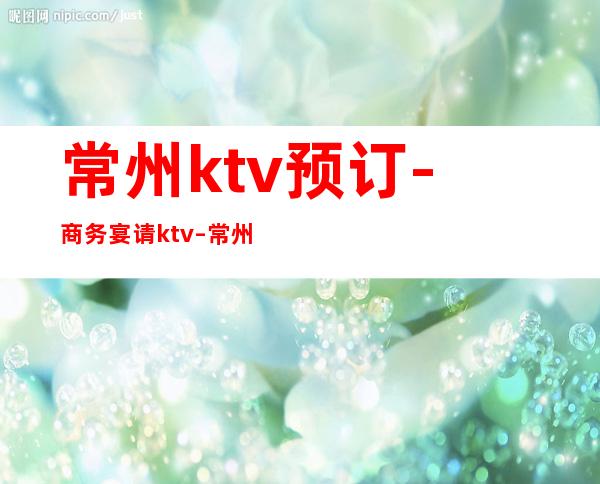 常州ktv预订-商务宴请ktv – 常州武进商务KTV