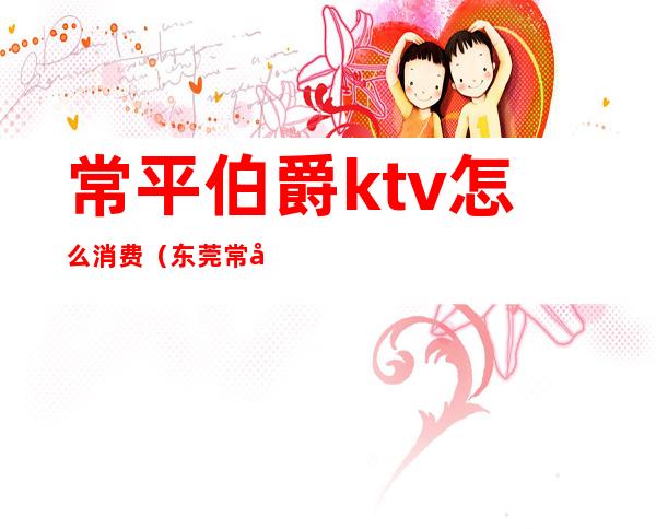 常平伯爵ktv怎么消费（东莞常平伯爵派对ktv）