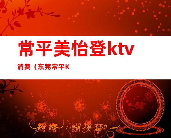 常平美怡登ktv消费（东莞常平KTV）