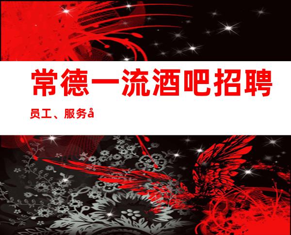 常德一流酒吧招聘员工、服务员工资好上班有住宿报路费