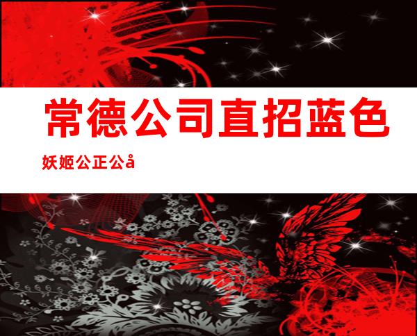 常德公司直招蓝色妖姬 公正公平新人优先