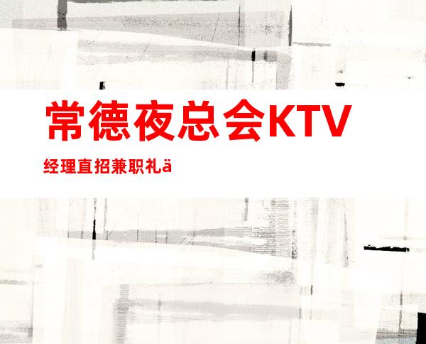 常德夜总会KTV经理直招兼职礼仪服务员无压力 好上班