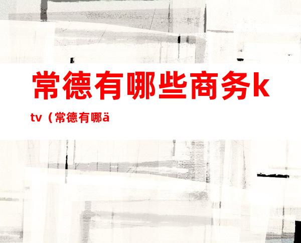 常德有哪些商务ktv（常德有哪些商务英语专业中专学校）