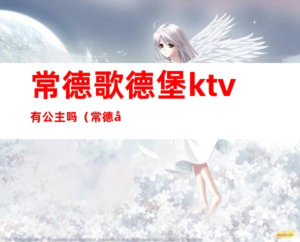 常德歌德堡ktv有公主吗?（常德哪些ktv有公主）