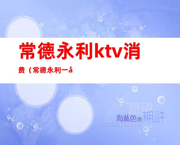 常德永利ktv消费（常德永利一号公馆ktv）