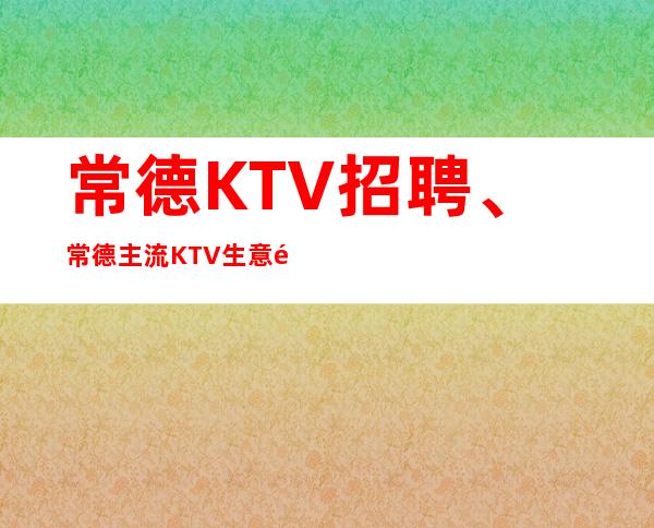 常德KTV招聘、常德主流KTV生意非常好起没有任务