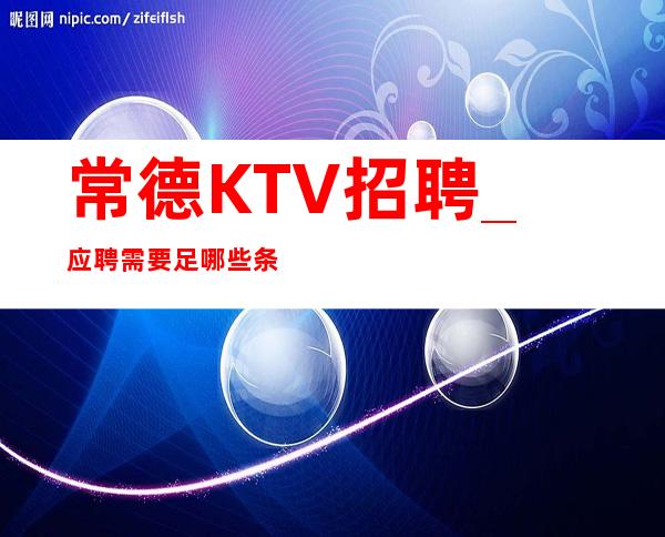 常德KTV招聘_应聘需要足哪些条件以及要求？