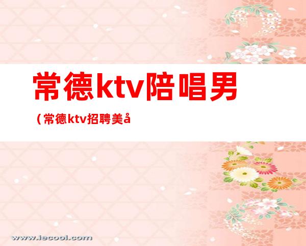 常德ktv陪唱男（常德ktv招聘美女）