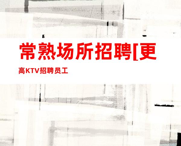 常熟场所招聘[更高KTV招聘员工]报销来回路费