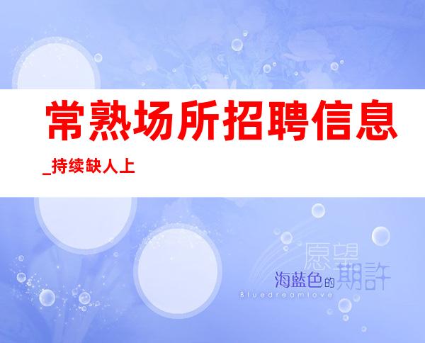 常熟场所招聘信息 _持续缺人 上班稳定无忧