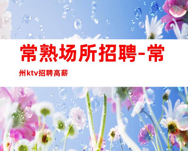 常熟场所招聘-常州ktv招聘 高薪场每天上2个班