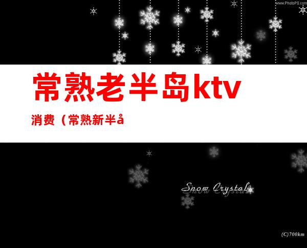 常熟老半岛ktv消费（常熟新半岛ktv陪唱多少钱）