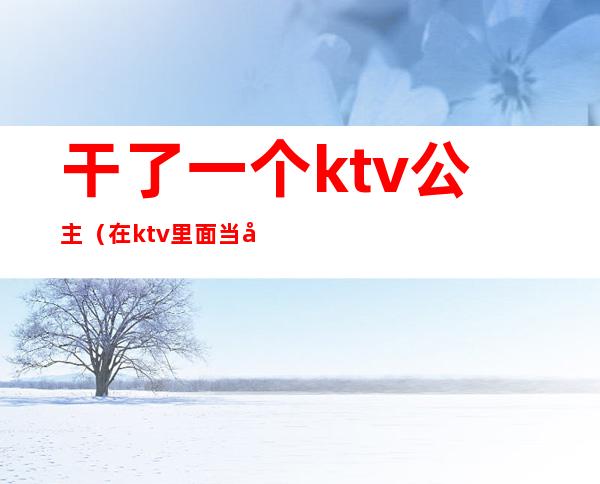 干了一个ktv公主（在ktv里面当公主）