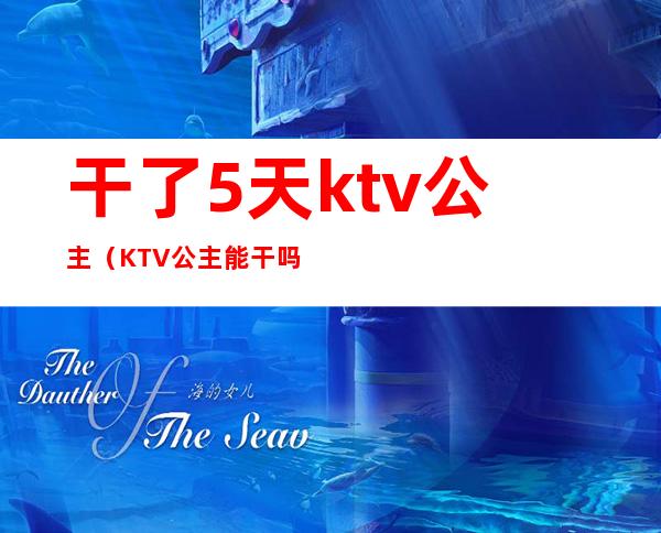 干了5天ktv公主（KTV公主能干吗）