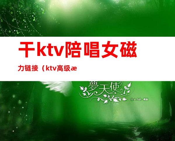 干ktv陪唱女磁力链接（ktv高级服务磁力）